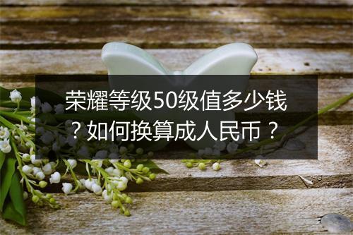 荣耀等级50级值多少钱？如何换算成人民币？