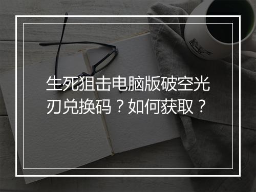 生死狙击电脑版破空光刃兑换码？如何获取？