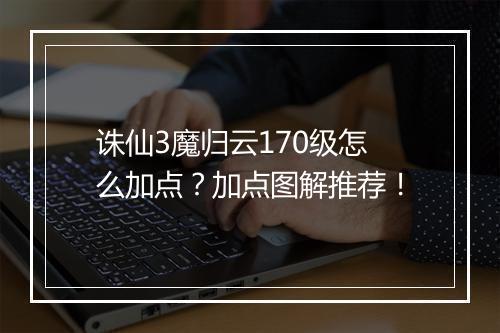 诛仙3魔归云170级怎么加点？加点图解推荐！