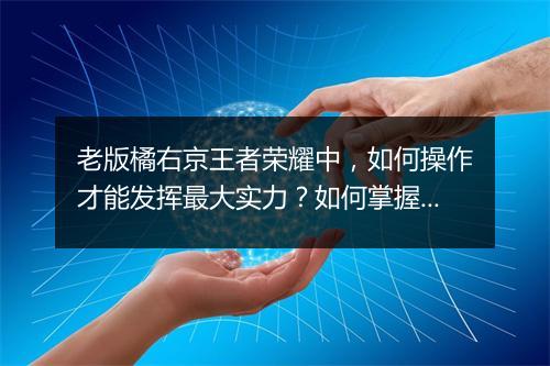老版橘右京王者荣耀中，如何操作才能发挥最大实力？如何掌握其技能连招？