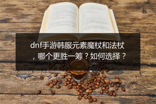 dnf手游韩服元素魔杖和法杖，哪个更胜一筹？如何选择？