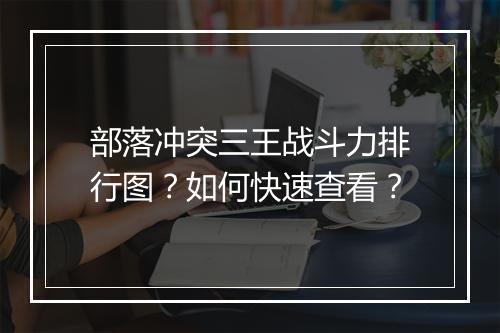部落冲突三王战斗力排行图？如何快速查看？