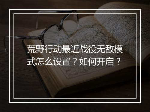 荒野行动最近战役无敌模式怎么设置？如何开启？