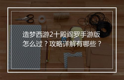 造梦西游2十殿阎罗手游版怎么过？攻略详解有哪些？