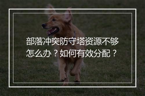 部落冲突防守塔资源不够怎么办？如何有效分配？