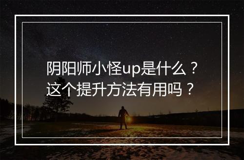 阴阳师小怪up是什么？这个提升方法有用吗？