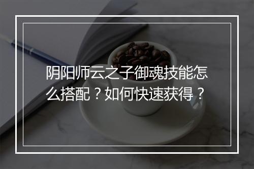阴阳师云之子御魂技能怎么搭配？如何快速获得？