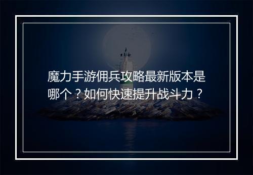 魔力手游佣兵攻略最新版本是哪个？如何快速提升战斗力？