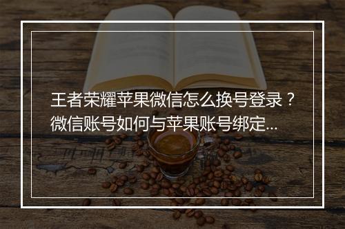 王者荣耀苹果微信怎么换号登录？微信账号如何与苹果账号绑定？