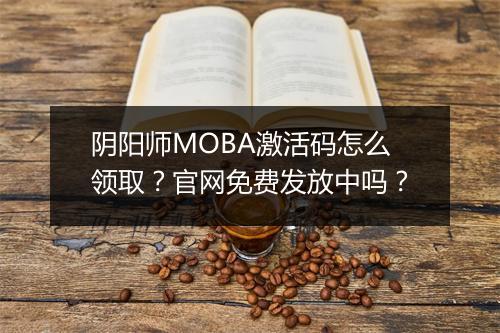阴阳师MOBA激活码怎么领取？官网免费发放中吗？
