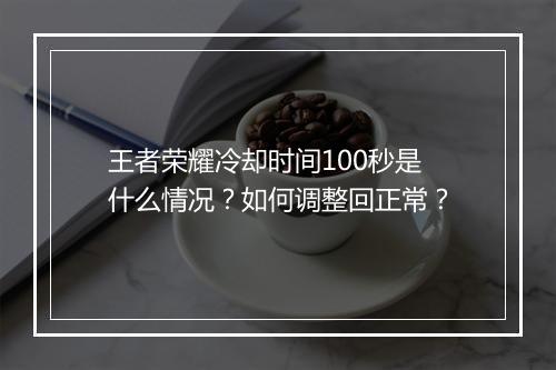 王者荣耀冷却时间100秒是什么情况？如何调整回正常？