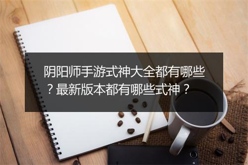 阴阳师手游式神大全都有哪些？最新版本都有哪些式神？
