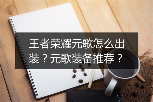 王者荣耀元歌怎么出装？元歌装备推荐？