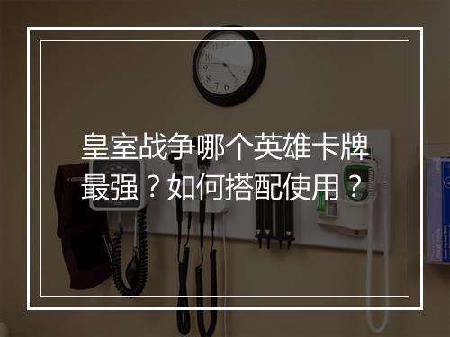 皇室战争哪个英雄卡牌最强？如何搭配使用？
