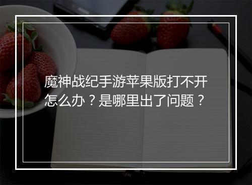 魔神战纪手游苹果版打不开怎么办？是哪里出了问题？