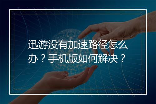 迅游没有加速路径怎么办？手机版如何解决？
