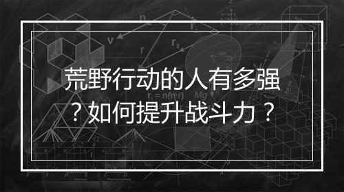 荒野行动的人有多强？如何提升战斗力？