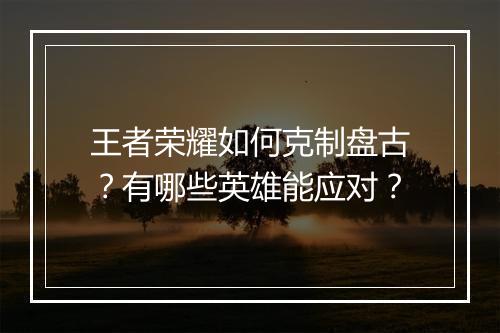 王者荣耀如何克制盘古？有哪些英雄能应对？