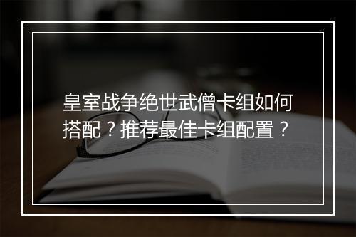 皇室战争绝世武僧卡组如何搭配？推荐最佳卡组配置？