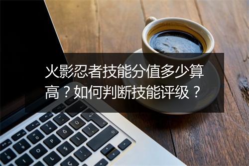 火影忍者技能分值多少算高？如何判断技能评级？