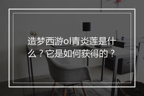 造梦西游ol青炎莲是什么？它是如何获得的？