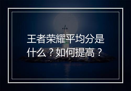 王者荣耀平均分是什么？如何提高？