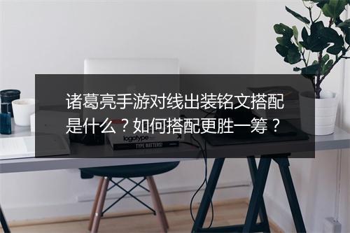 诸葛亮手游对线出装铭文搭配是什么？如何搭配更胜一筹？