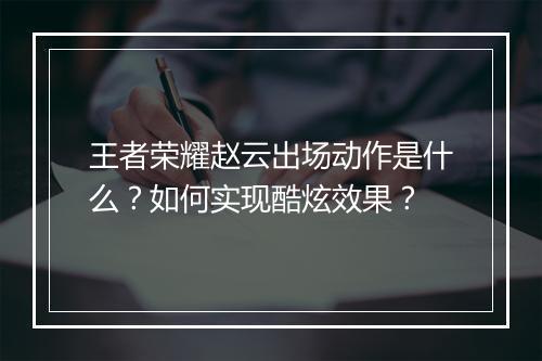 王者荣耀赵云出场动作是什么？如何实现酷炫效果？