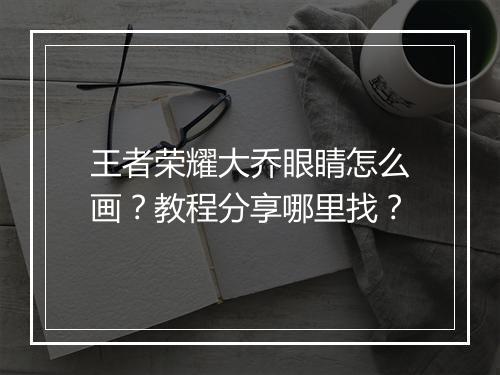 王者荣耀大乔眼睛怎么画？教程分享哪里找？