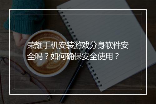 荣耀手机安装游戏分身软件安全吗？如何确保安全使用？