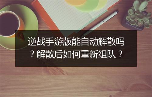 逆战手游版能自动解散吗？解散后如何重新组队？