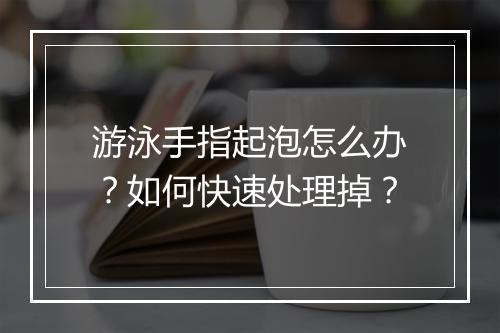 游泳手指起泡怎么办？如何快速处理掉？