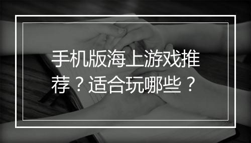手机版海上游戏推荐？适合玩哪些？