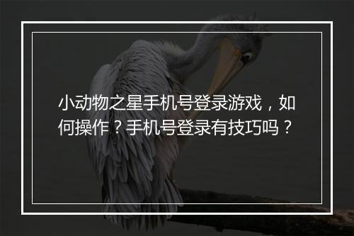 小动物之星手机号登录游戏，如何操作？手机号登录有技巧吗？