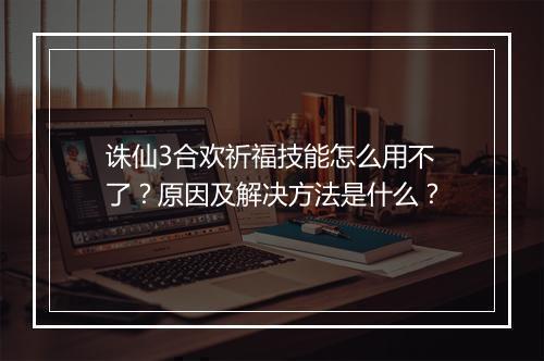 诛仙3合欢祈福技能怎么用不了？原因及解决方法是什么？