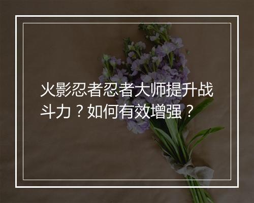 火影忍者忍者大师提升战斗力？如何有效增强？