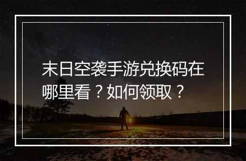 末日空袭手游兑换码在哪里看？如何领取？