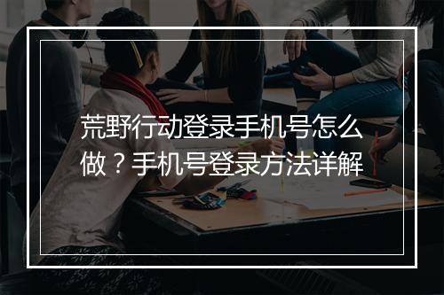 荒野行动登录手机号怎么做？手机号登录方法详解