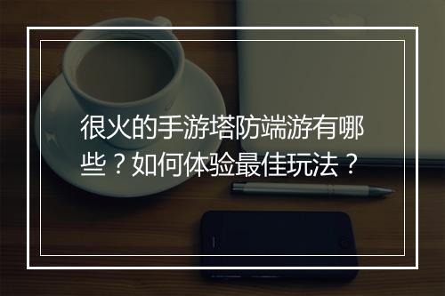 很火的手游塔防端游有哪些？如何体验最佳玩法？