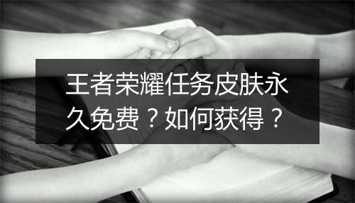 王者荣耀任务皮肤永久免费？如何获得？