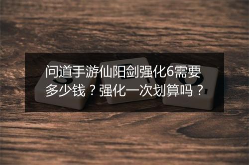 问道手游仙阳剑强化6需要多少钱？强化一次划算吗？