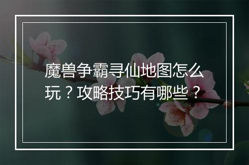 魔兽争霸寻仙地图怎么玩？攻略技巧有哪些？