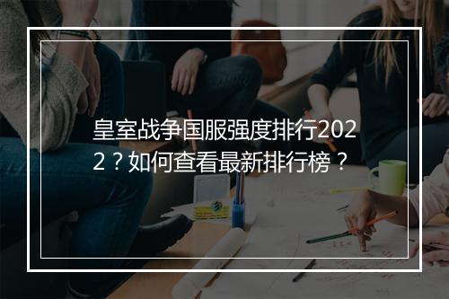皇室战争国服强度排行2022？如何查看最新排行榜？