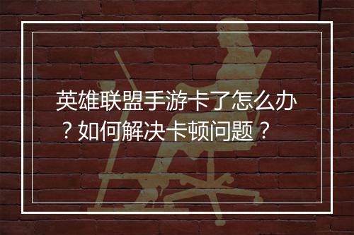 英雄联盟手游卡了怎么办？如何解决卡顿问题？