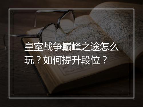 皇室战争巅峰之途怎么玩？如何提升段位？