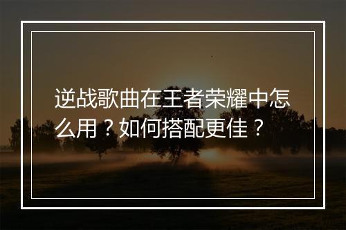 逆战歌曲在王者荣耀中怎么用？如何搭配更佳？