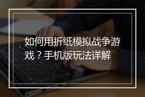 如何用折纸模拟战争游戏？手机版玩法详解