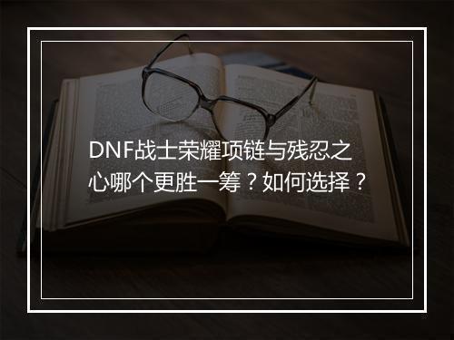 DNF战士荣耀项链与残忍之心哪个更胜一筹？如何选择？
