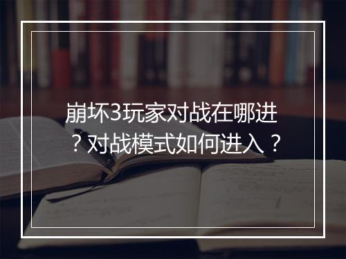 崩坏3玩家对战在哪进？对战模式如何进入？
