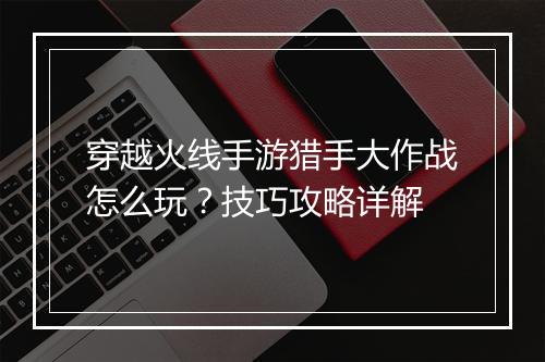 穿越火线手游猎手大作战怎么玩？技巧攻略详解